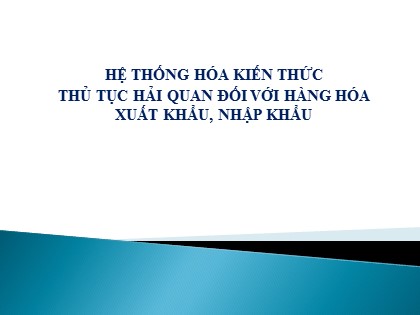 Bài giảng Hệ thống hóa kiến thức thủ tục Hải quan đối với hàng hóa xuất khẩu, nhập khẩu