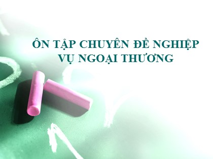 Bài giảng Ôn tập Chuyên đề nghiệp vụ Ngoại thương