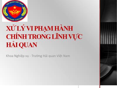 Bài giảng Xử lý vi phạm hành chính trong lĩnh vực Hải quan